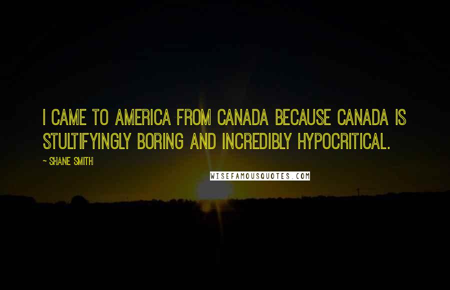Shane Smith Quotes: I came to America from Canada because Canada is stultifyingly boring and incredibly hypocritical.