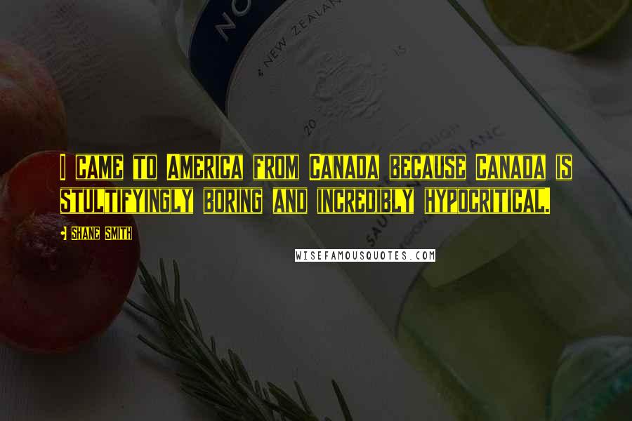 Shane Smith Quotes: I came to America from Canada because Canada is stultifyingly boring and incredibly hypocritical.