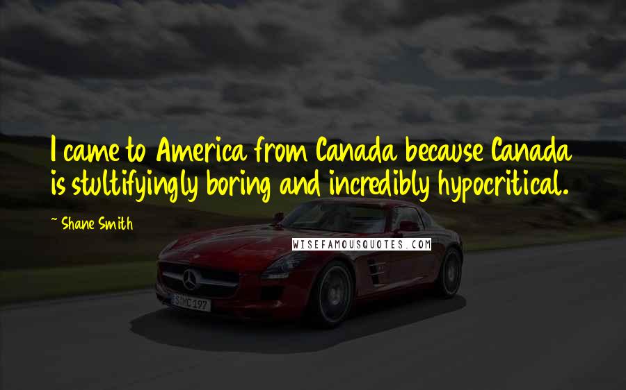 Shane Smith Quotes: I came to America from Canada because Canada is stultifyingly boring and incredibly hypocritical.