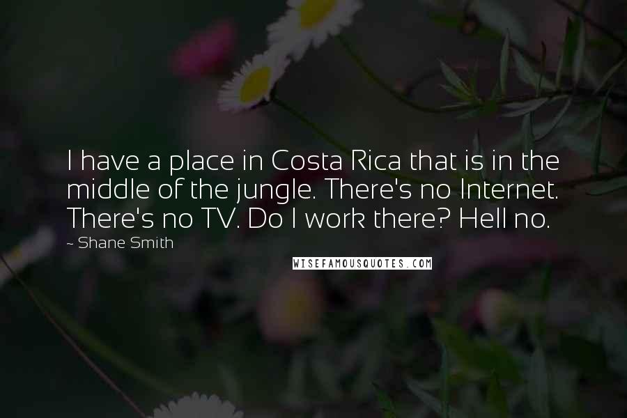 Shane Smith Quotes: I have a place in Costa Rica that is in the middle of the jungle. There's no Internet. There's no TV. Do I work there? Hell no.