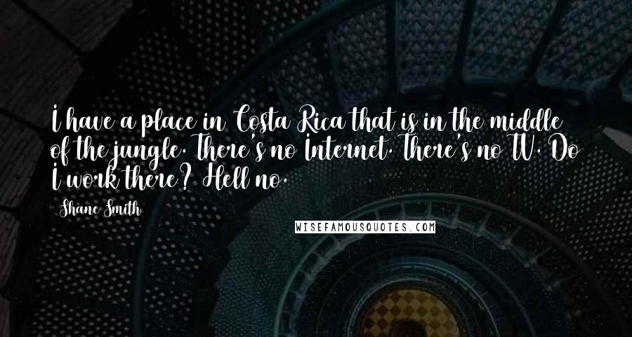 Shane Smith Quotes: I have a place in Costa Rica that is in the middle of the jungle. There's no Internet. There's no TV. Do I work there? Hell no.