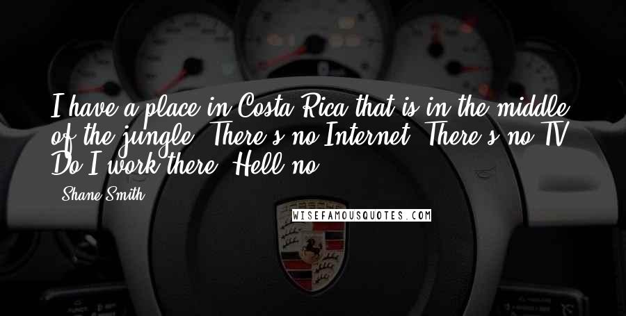 Shane Smith Quotes: I have a place in Costa Rica that is in the middle of the jungle. There's no Internet. There's no TV. Do I work there? Hell no.