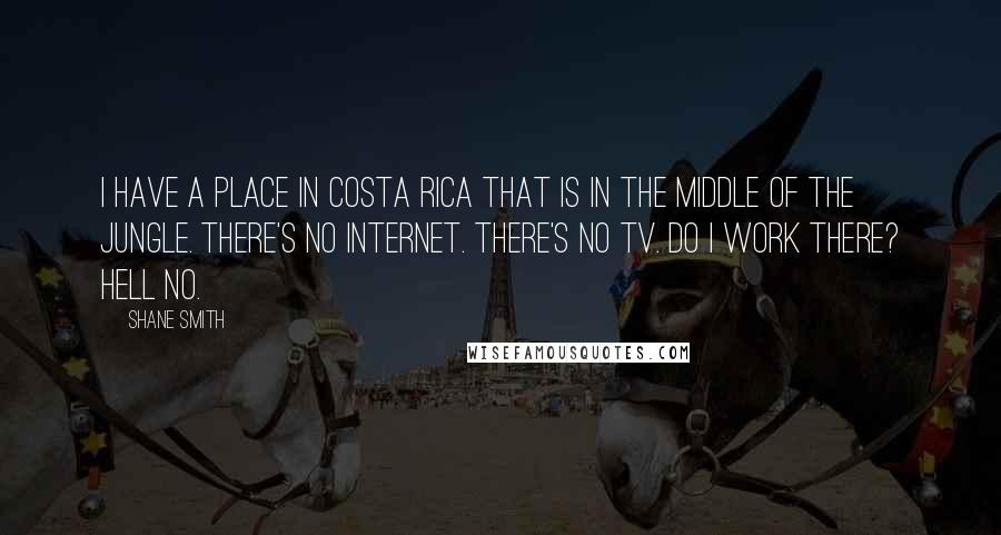 Shane Smith Quotes: I have a place in Costa Rica that is in the middle of the jungle. There's no Internet. There's no TV. Do I work there? Hell no.