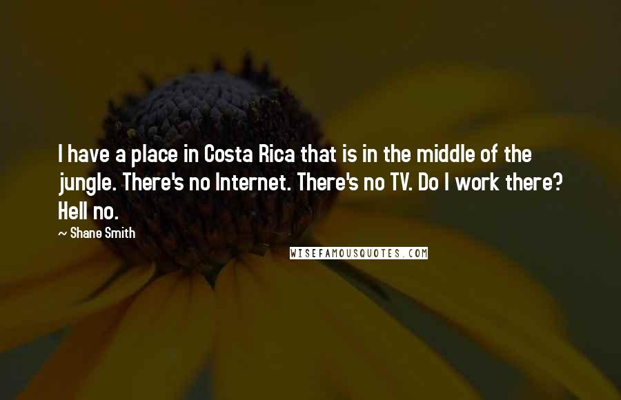 Shane Smith Quotes: I have a place in Costa Rica that is in the middle of the jungle. There's no Internet. There's no TV. Do I work there? Hell no.