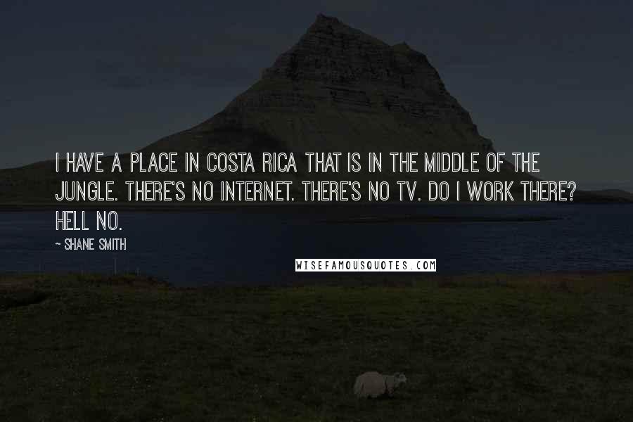 Shane Smith Quotes: I have a place in Costa Rica that is in the middle of the jungle. There's no Internet. There's no TV. Do I work there? Hell no.