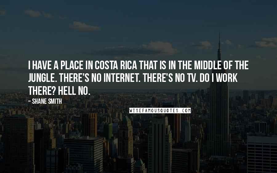 Shane Smith Quotes: I have a place in Costa Rica that is in the middle of the jungle. There's no Internet. There's no TV. Do I work there? Hell no.