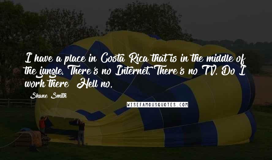 Shane Smith Quotes: I have a place in Costa Rica that is in the middle of the jungle. There's no Internet. There's no TV. Do I work there? Hell no.