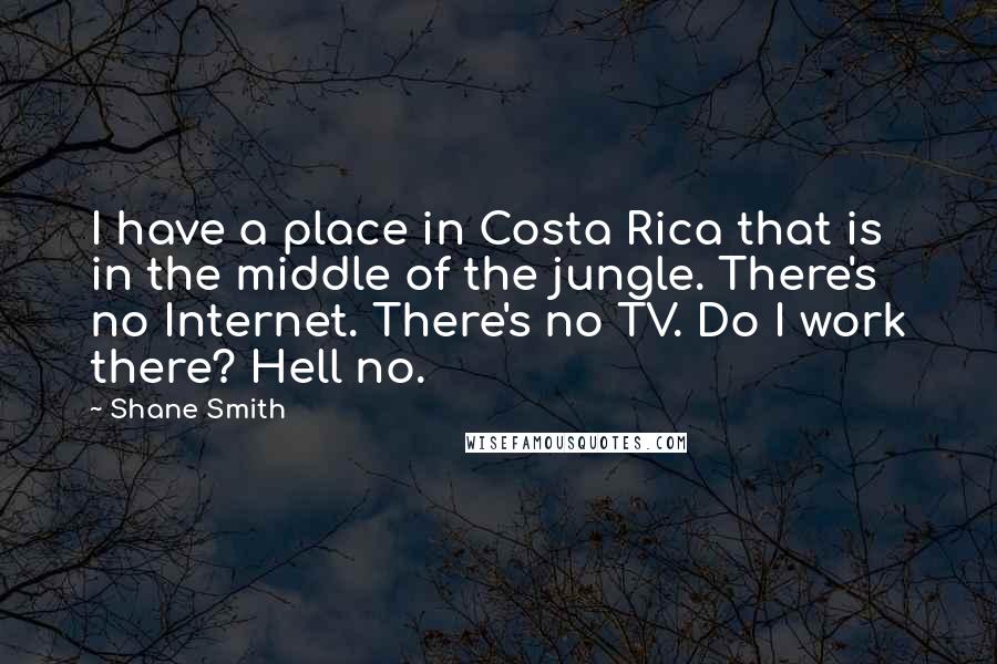 Shane Smith Quotes: I have a place in Costa Rica that is in the middle of the jungle. There's no Internet. There's no TV. Do I work there? Hell no.