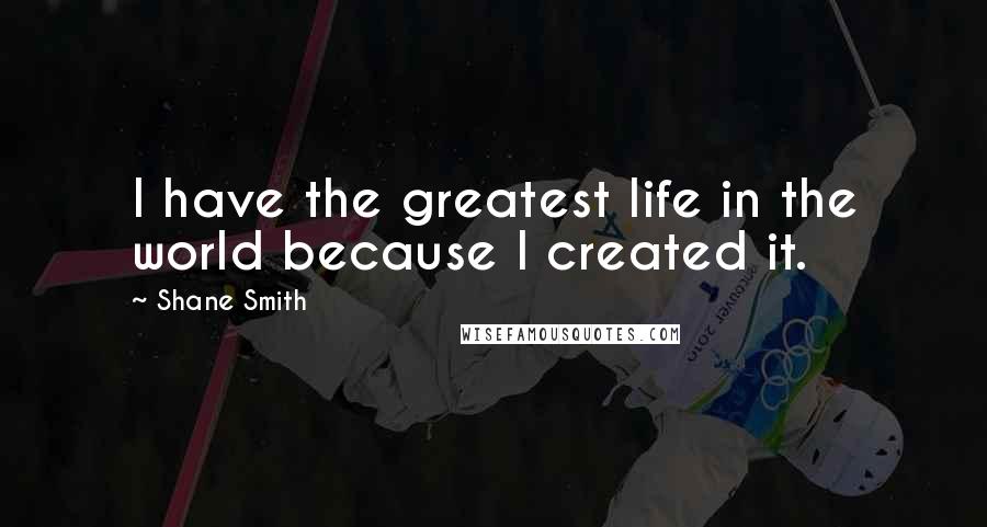 Shane Smith Quotes: I have the greatest life in the world because I created it.