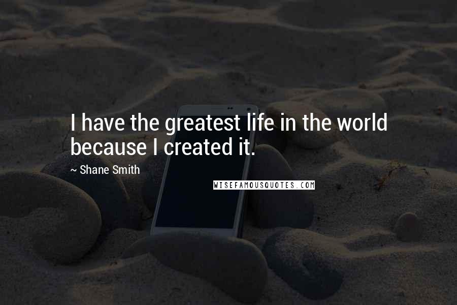 Shane Smith Quotes: I have the greatest life in the world because I created it.
