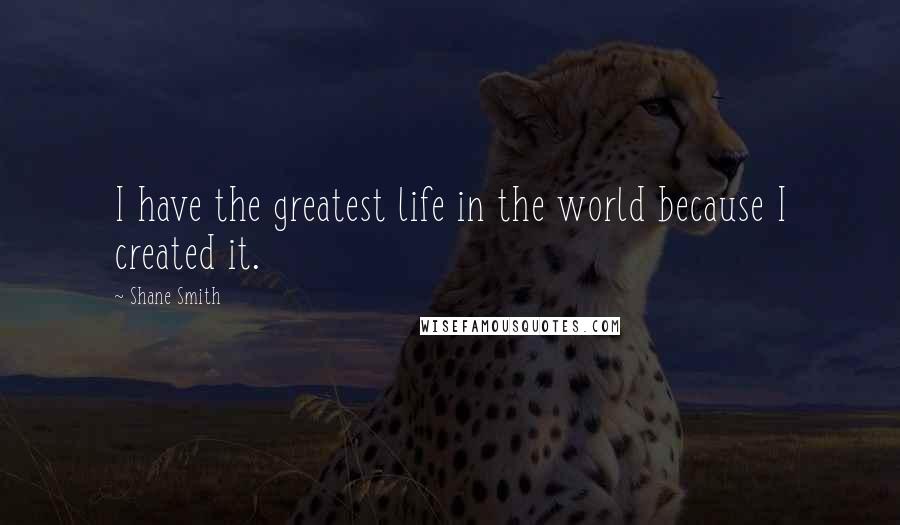 Shane Smith Quotes: I have the greatest life in the world because I created it.