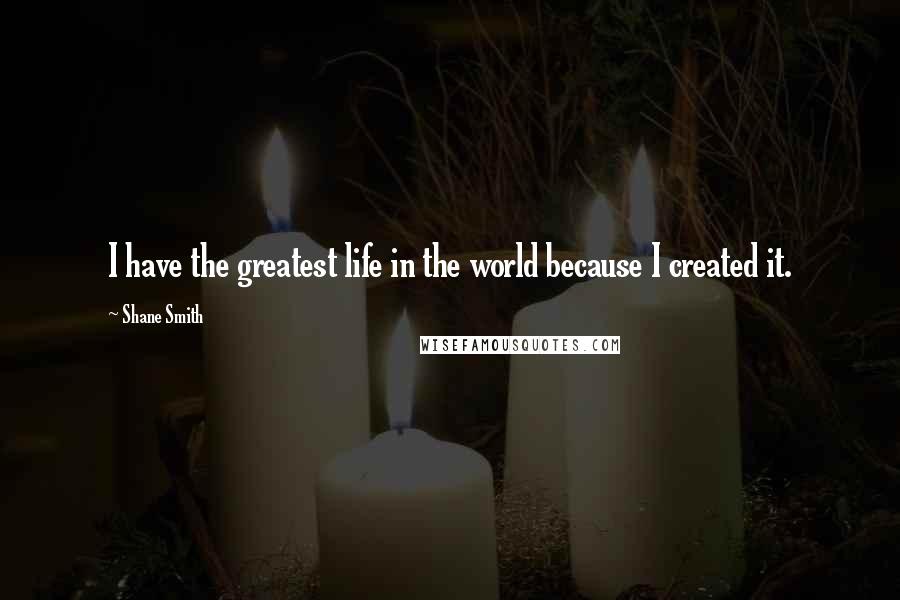 Shane Smith Quotes: I have the greatest life in the world because I created it.