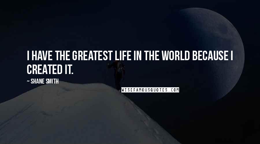Shane Smith Quotes: I have the greatest life in the world because I created it.