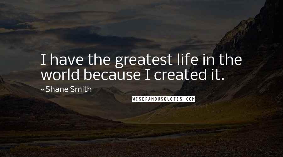 Shane Smith Quotes: I have the greatest life in the world because I created it.