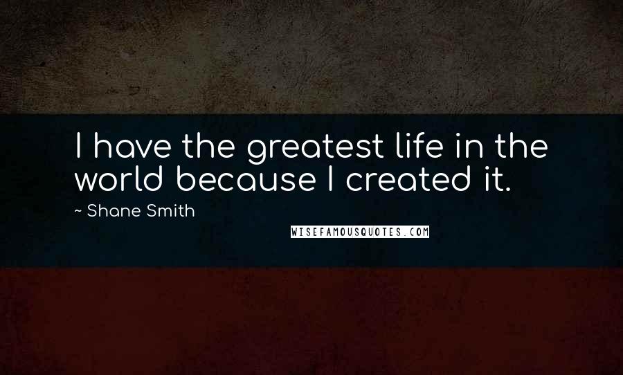 Shane Smith Quotes: I have the greatest life in the world because I created it.