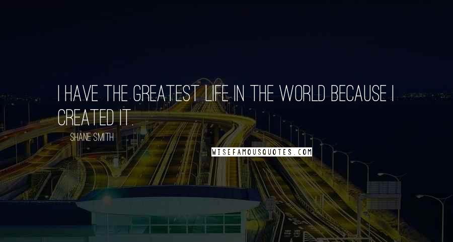 Shane Smith Quotes: I have the greatest life in the world because I created it.