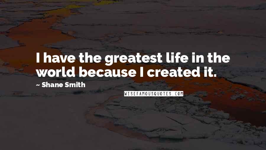 Shane Smith Quotes: I have the greatest life in the world because I created it.