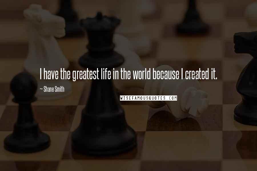 Shane Smith Quotes: I have the greatest life in the world because I created it.