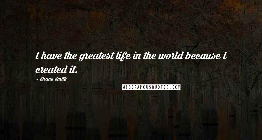 Shane Smith Quotes: I have the greatest life in the world because I created it.
