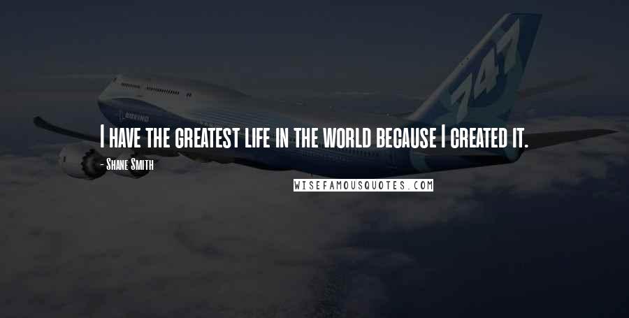 Shane Smith Quotes: I have the greatest life in the world because I created it.
