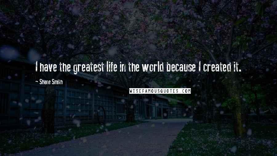 Shane Smith Quotes: I have the greatest life in the world because I created it.