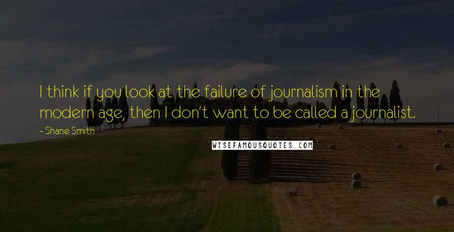 Shane Smith Quotes: I think if you look at the failure of journalism in the modern age, then I don't want to be called a journalist.