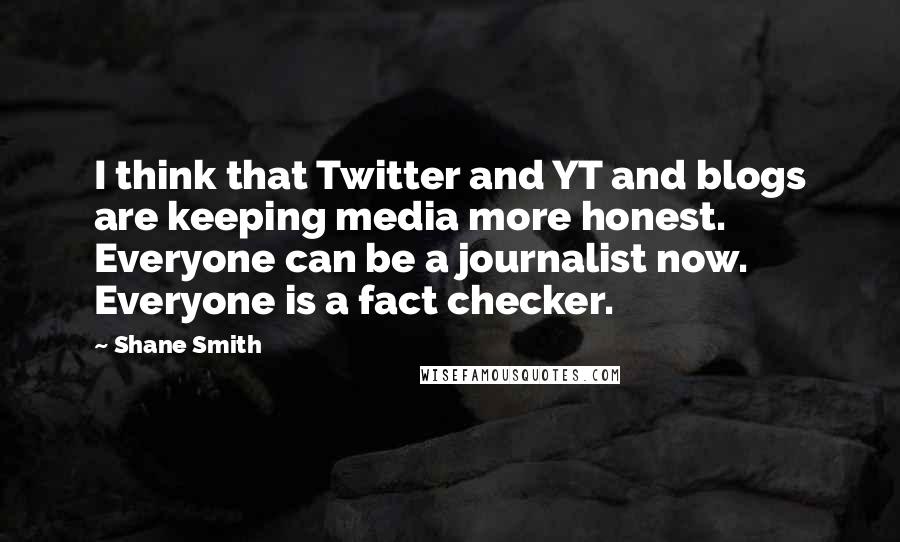 Shane Smith Quotes: I think that Twitter and YT and blogs are keeping media more honest. Everyone can be a journalist now. Everyone is a fact checker.