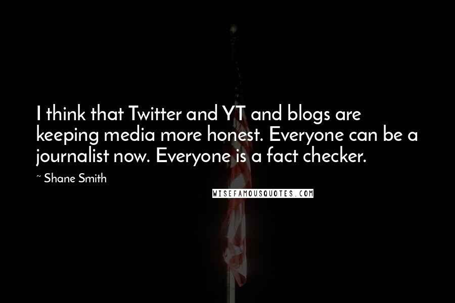 Shane Smith Quotes: I think that Twitter and YT and blogs are keeping media more honest. Everyone can be a journalist now. Everyone is a fact checker.