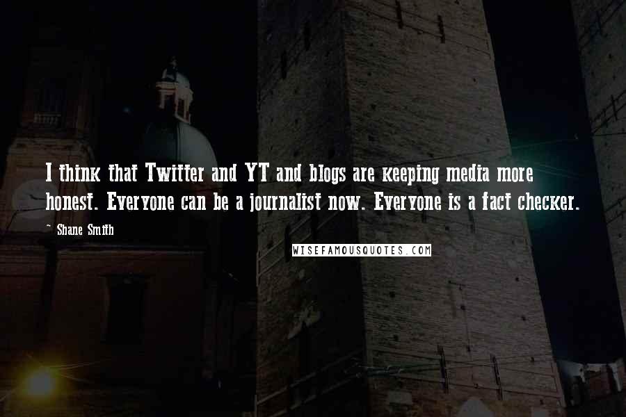 Shane Smith Quotes: I think that Twitter and YT and blogs are keeping media more honest. Everyone can be a journalist now. Everyone is a fact checker.