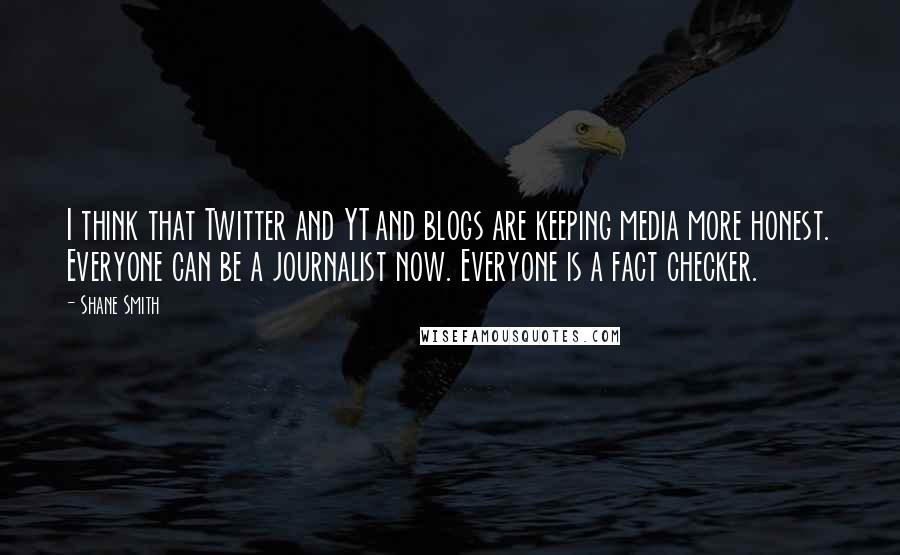 Shane Smith Quotes: I think that Twitter and YT and blogs are keeping media more honest. Everyone can be a journalist now. Everyone is a fact checker.