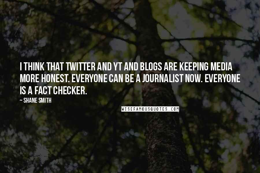 Shane Smith Quotes: I think that Twitter and YT and blogs are keeping media more honest. Everyone can be a journalist now. Everyone is a fact checker.