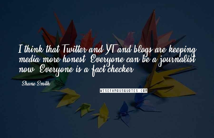 Shane Smith Quotes: I think that Twitter and YT and blogs are keeping media more honest. Everyone can be a journalist now. Everyone is a fact checker.