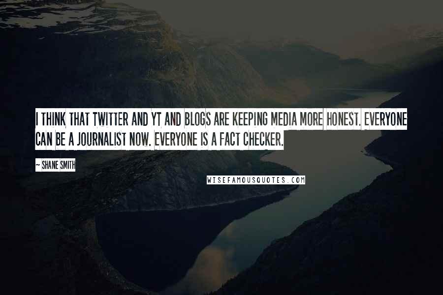 Shane Smith Quotes: I think that Twitter and YT and blogs are keeping media more honest. Everyone can be a journalist now. Everyone is a fact checker.