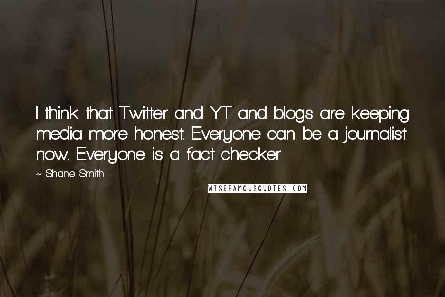 Shane Smith Quotes: I think that Twitter and YT and blogs are keeping media more honest. Everyone can be a journalist now. Everyone is a fact checker.