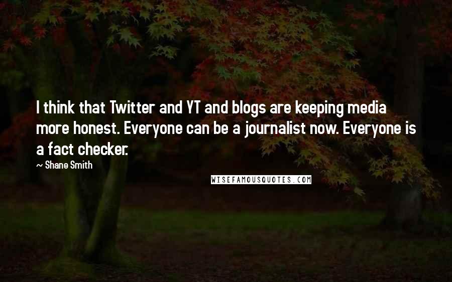 Shane Smith Quotes: I think that Twitter and YT and blogs are keeping media more honest. Everyone can be a journalist now. Everyone is a fact checker.