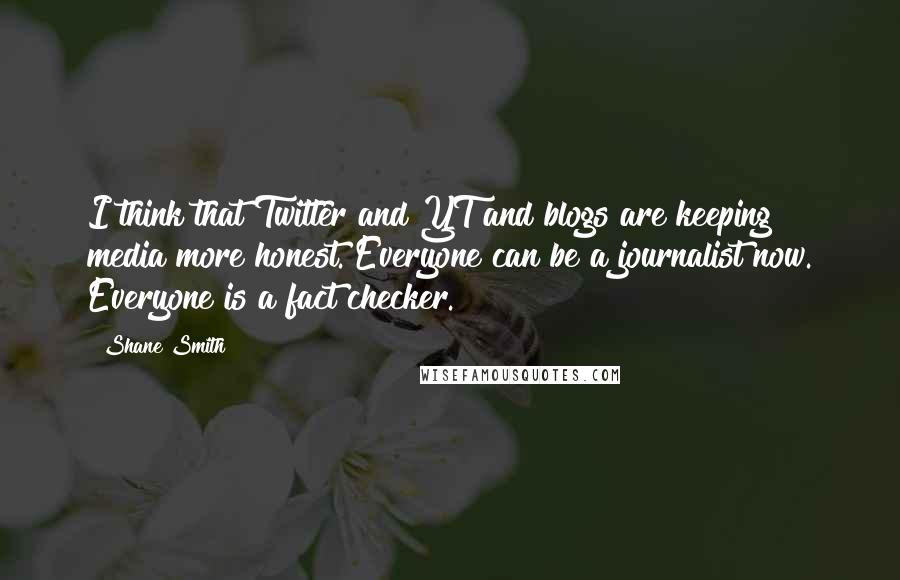 Shane Smith Quotes: I think that Twitter and YT and blogs are keeping media more honest. Everyone can be a journalist now. Everyone is a fact checker.