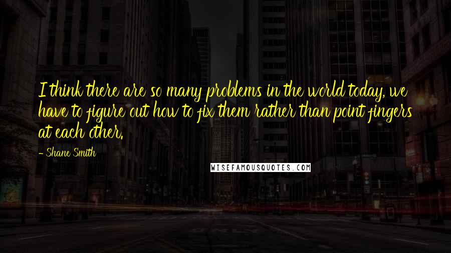 Shane Smith Quotes: I think there are so many problems in the world today, we have to figure out how to fix them rather than point fingers at each other.