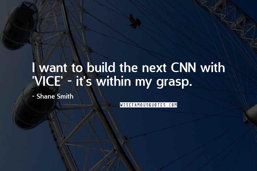 Shane Smith Quotes: I want to build the next CNN with 'VICE' - it's within my grasp.