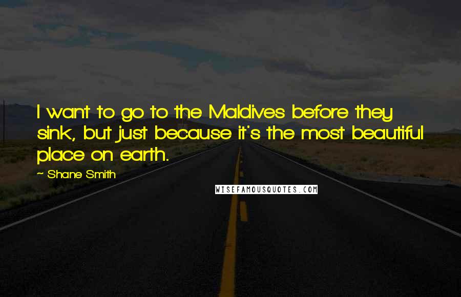 Shane Smith Quotes: I want to go to the Maldives before they sink, but just because it's the most beautiful place on earth.