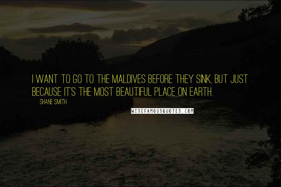 Shane Smith Quotes: I want to go to the Maldives before they sink, but just because it's the most beautiful place on earth.