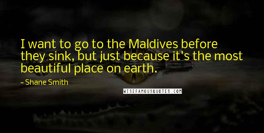 Shane Smith Quotes: I want to go to the Maldives before they sink, but just because it's the most beautiful place on earth.