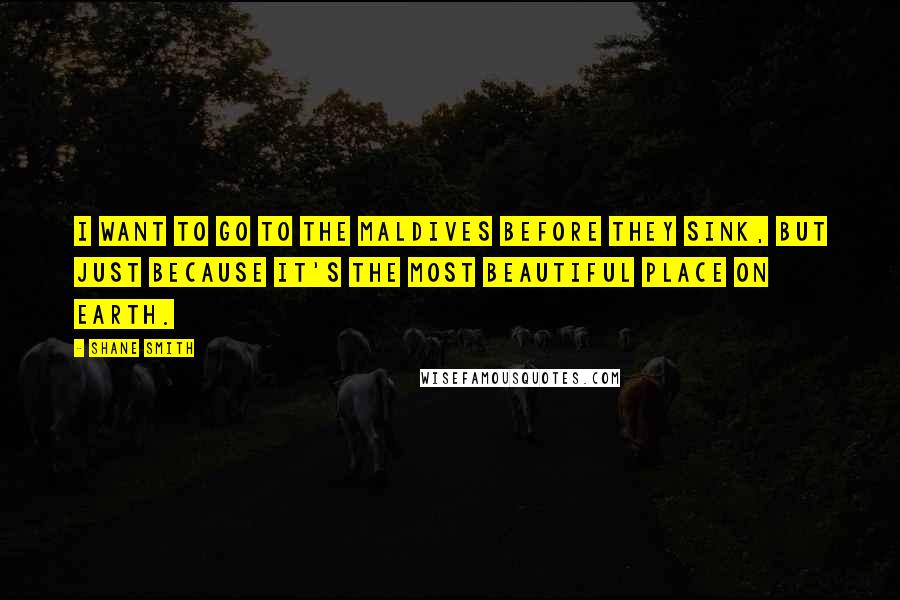 Shane Smith Quotes: I want to go to the Maldives before they sink, but just because it's the most beautiful place on earth.