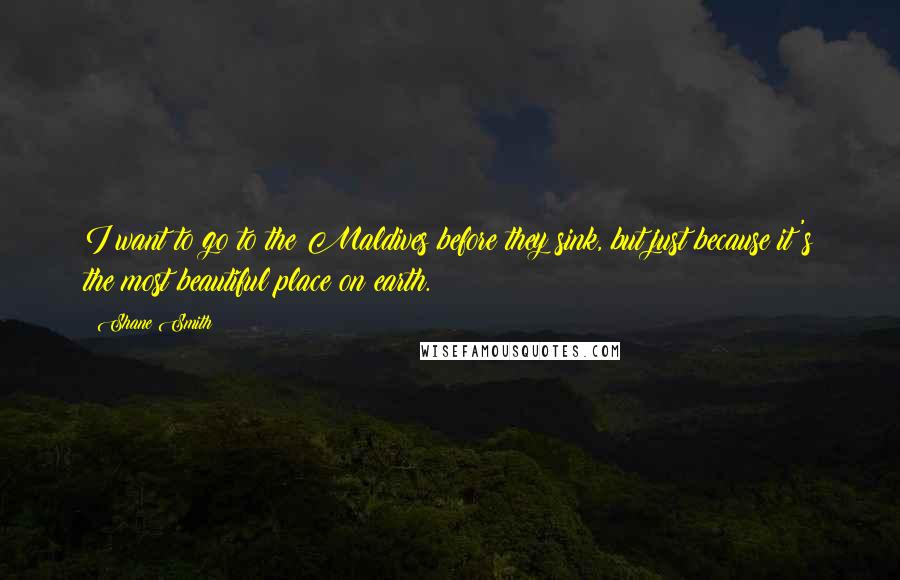 Shane Smith Quotes: I want to go to the Maldives before they sink, but just because it's the most beautiful place on earth.