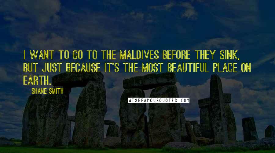 Shane Smith Quotes: I want to go to the Maldives before they sink, but just because it's the most beautiful place on earth.