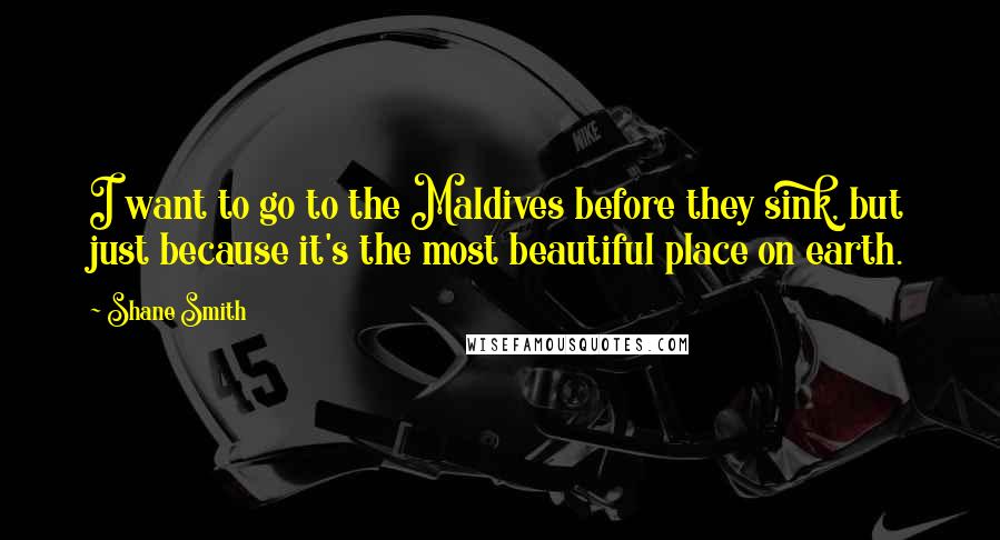 Shane Smith Quotes: I want to go to the Maldives before they sink, but just because it's the most beautiful place on earth.