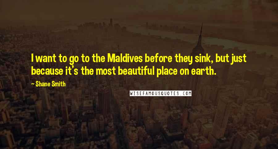 Shane Smith Quotes: I want to go to the Maldives before they sink, but just because it's the most beautiful place on earth.