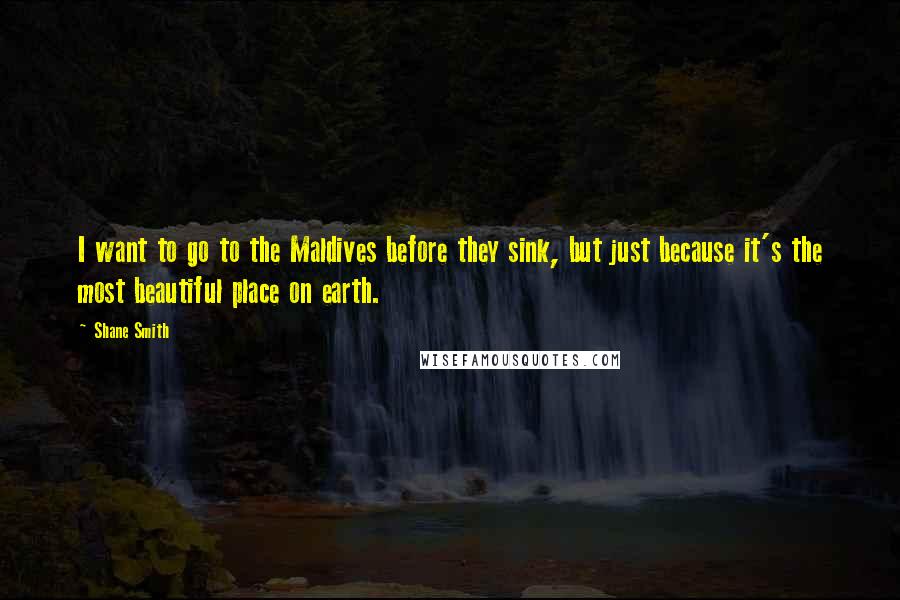 Shane Smith Quotes: I want to go to the Maldives before they sink, but just because it's the most beautiful place on earth.