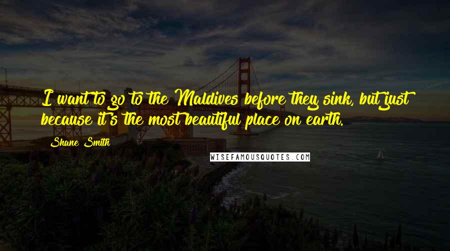 Shane Smith Quotes: I want to go to the Maldives before they sink, but just because it's the most beautiful place on earth.