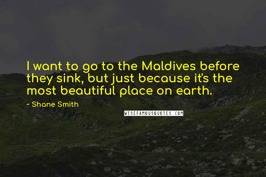 Shane Smith Quotes: I want to go to the Maldives before they sink, but just because it's the most beautiful place on earth.