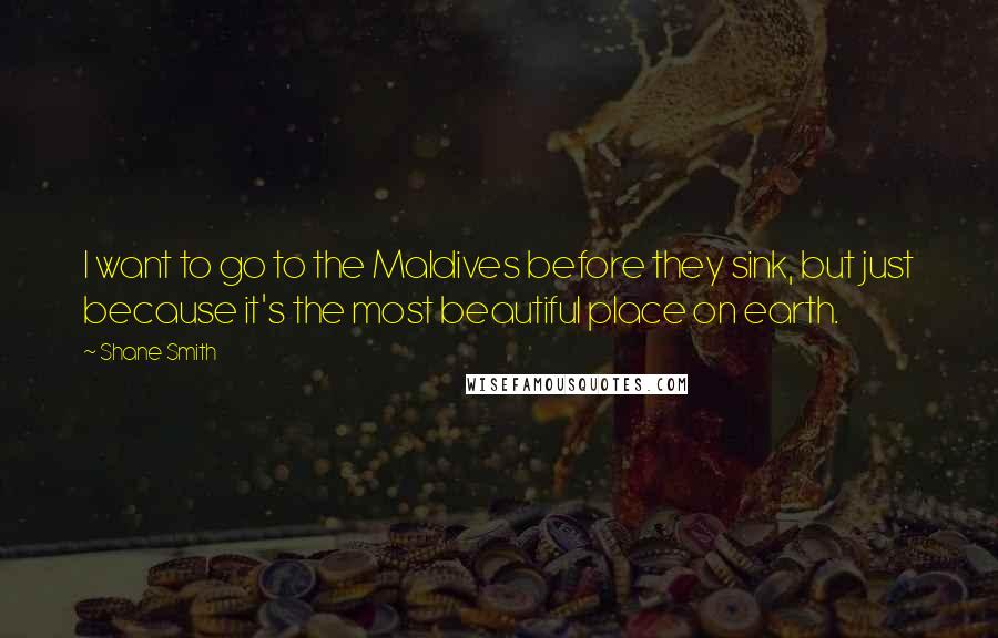 Shane Smith Quotes: I want to go to the Maldives before they sink, but just because it's the most beautiful place on earth.